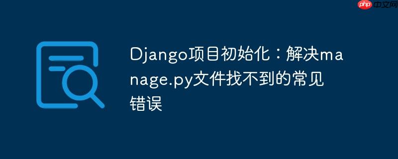 Django项目初始化：解决manage.py文件找不到的常见错误