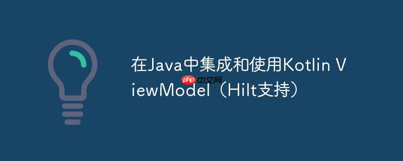 在Java中集成和使用Kotlin ViewModel（Hilt支持）-小浪学习网