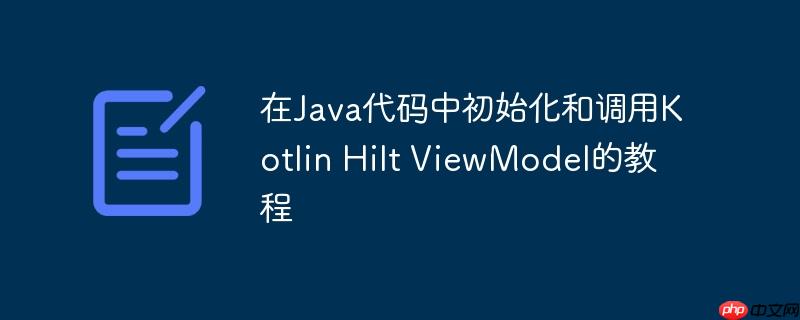 在Java代码中初始化和调用Kotlin Hilt ViewModel的教程-小浪学习网