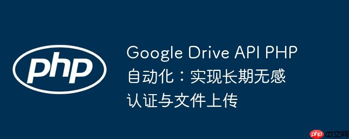 Google Drive API PHP自动化：实现长期无感认证与文件上传