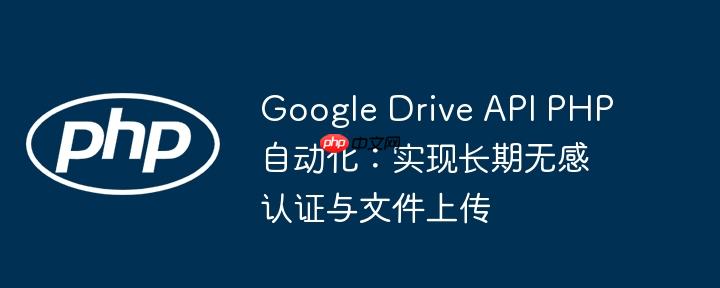 Google Drive API PHP自动化：实现长期无感认证与文件上传-小浪学习网