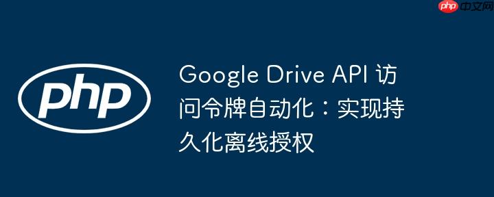 Google Drive API 访问令牌自动化：实现持久化离线授权
