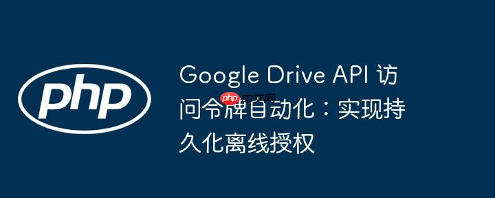 Google Drive API 访问令牌自动化：实现持久化离线授权-小浪学习网