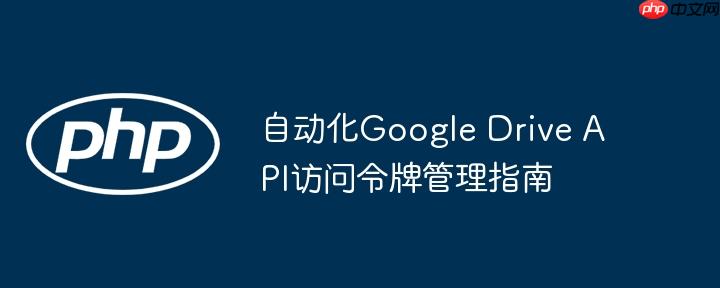 自动化Google Drive API访问令牌管理指南
