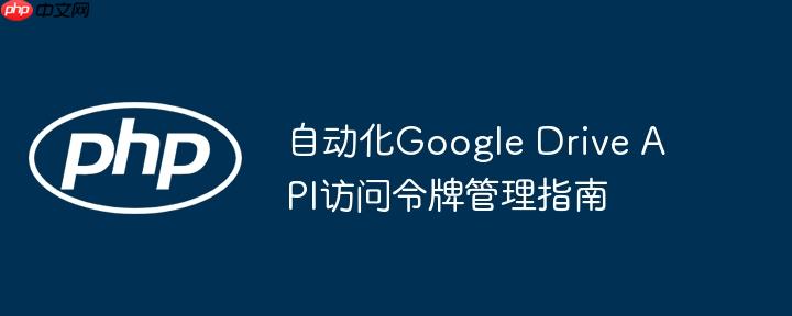 自动化Google Drive API访问令牌管理指南-小浪学习网