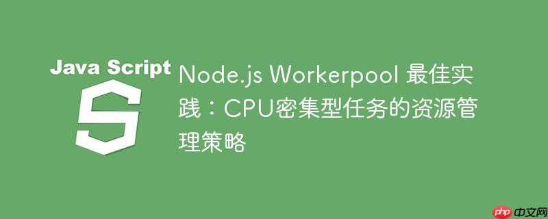 Node.js Workerpool 最佳实践：CPU密集型任务的资源管理策略
