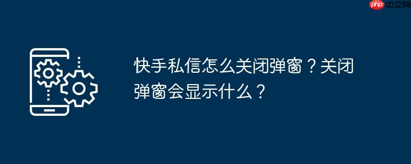 快手私信怎么关闭弹窗？关闭弹窗会显示什么？
