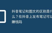 抖音笔记和图文的区别是什么?在抖音上发布笔记可以赚钱吗