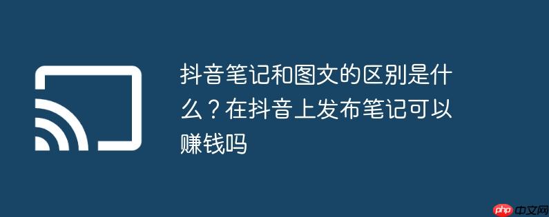 抖音笔记和图文的区别是什么？在抖音上发布笔记可以赚钱吗