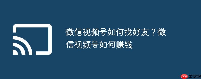 微信视频号如何找好友？微信视频号如何赚钱
