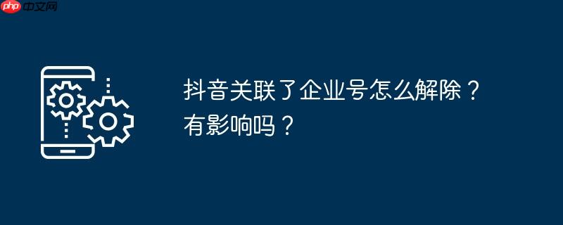 抖音关联了企业号怎么解除?有影响吗?
