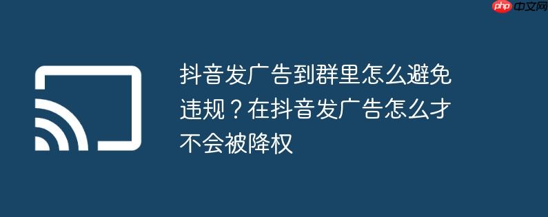 抖音发广告到群里怎么避免违规？在抖音发广告怎么才不会被降权