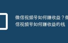 微信视频号如何赚收益?微信视频号如何赚收益的钱