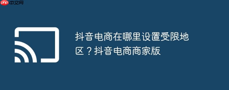 抖音电商在哪里设置受限地区？抖音电商商家版