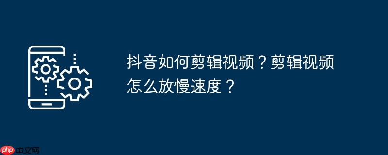 抖音如何剪辑视频？剪辑视频怎么放慢速度？