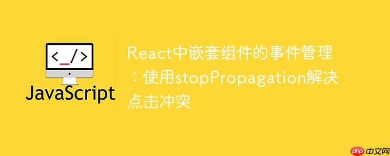 React中嵌套组件的事件管理：使用stopPropagation解决点击冲突-小浪学习网