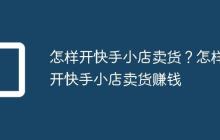 怎样开快手小店卖货?怎样开快手小店卖货赚钱