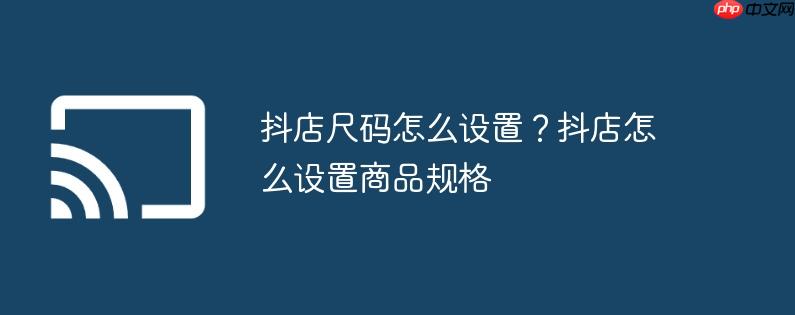 抖店尺码怎么设置？抖店怎么设置商品规格