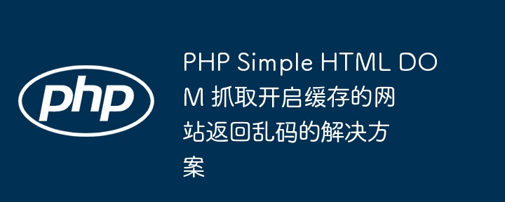 PHP Simple Html Dom Penyelesaian Untuk merangkak laman web yang membolehkan cache mengembalikan kod garbled