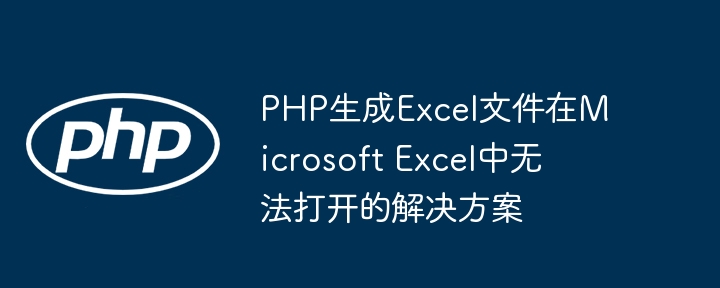 Penyelesaian yang PHP menjana fail Excel tidak dibuka di Microsoft Excel