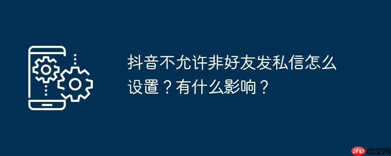 抖音不允许非好友发私信怎么设置？有什么影响？