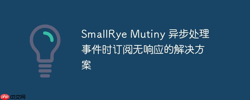 SmallRye Mutiny 异步处理事件时订阅无响应的解决方案-小浪学习网