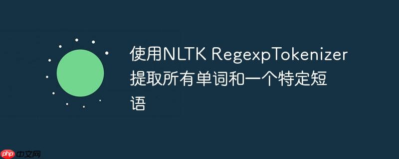 使用nltk regexptokenizer 提取所有单词和一个特定短语