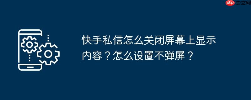 快手私信怎么关闭屏幕上显示内容？怎么设置不弹屏？