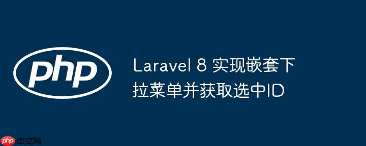 Laravel 8 实现嵌套下拉菜单并获取选中ID