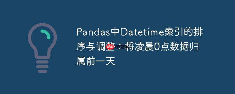pandas中datetime索引的排序与调整：将凌晨0点数据归属前一天