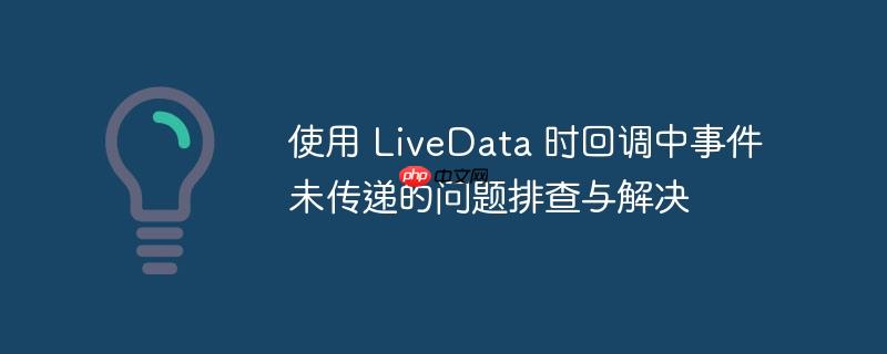使用 LiveData 时回调中事件未传递的问题排查与解决-小浪学习网