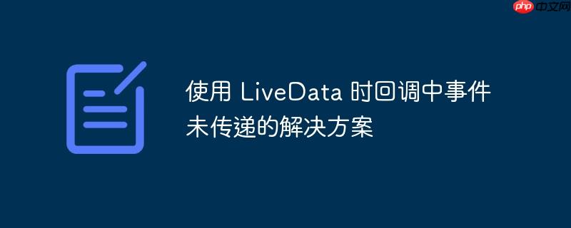使用 LiveData 时回调中事件未传递的解决方案-小浪学习网