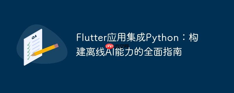 Flutter应用集成Python:构建离线AI能力的全面指南