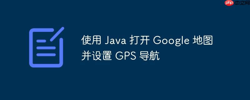 使用 Java 打开 Google 地图并设置 GPS 导航