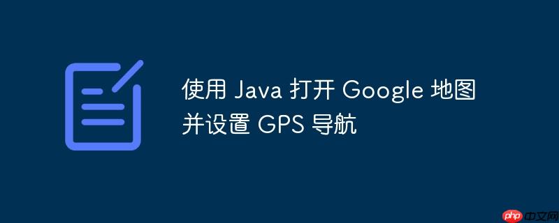 使用 java 打开 google 地图并设置 gps 导航