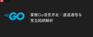 掌握Go语言并发：通道通信与常见陷阱解析