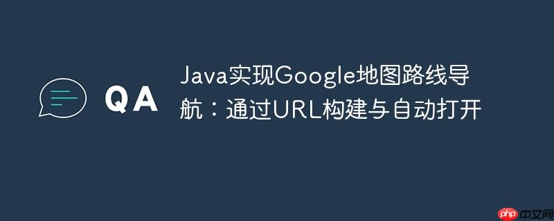 Java实现Google地图路线导航:通过URL构建与自动打开