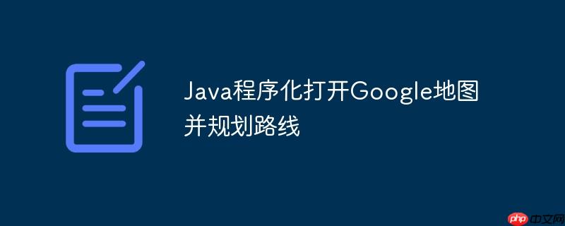 Java程序化打开Google地图并规划路线