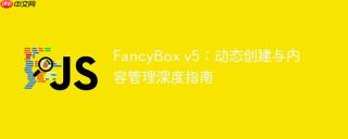 FancyBox v5：动态创建与内容管理深度指南