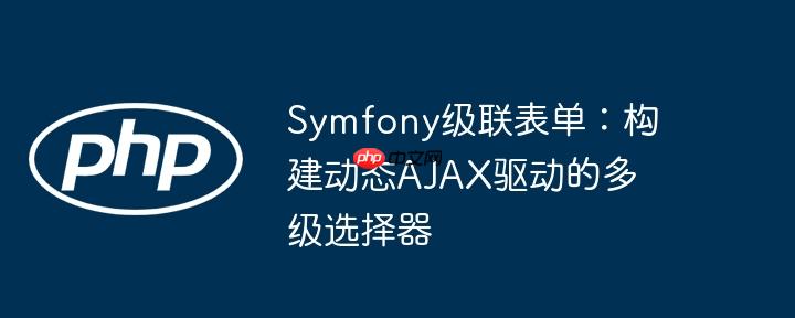 Symfony级联表单:构建动态AJAX驱动的多级选择器