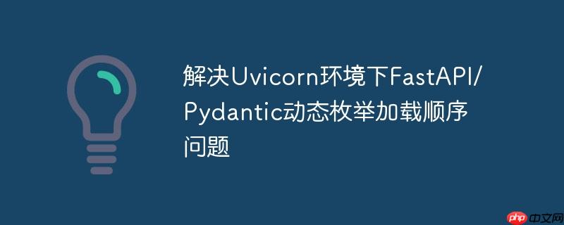 解决Uvicorn环境下FastAPI/Pydantic动态枚举加载顺序问题