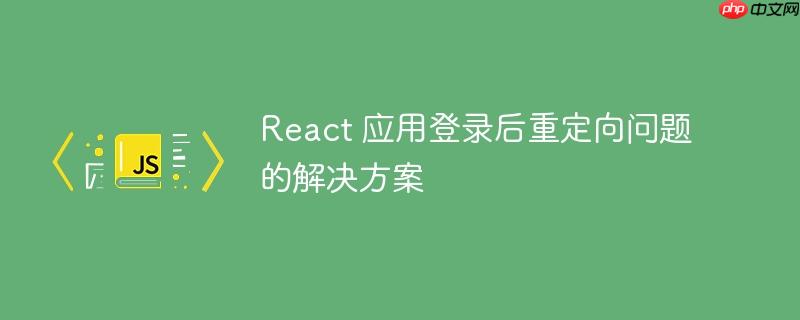 React 应用登录后重定向问题的解决方案-小浪学习网