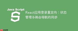 React应用登录重定向：状态管理与路由导航的同步