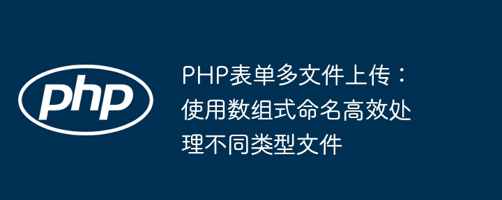 Muat naik Multi-File PHP: Gunakan penamaan array untuk memproses pelbagai jenis fail yang berbeza