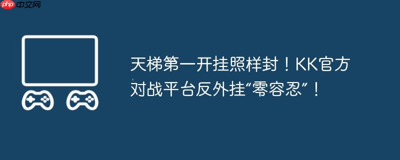 天梯第一开挂照样封!kk官方对战平台反外挂“零容忍”!