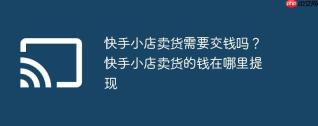快手小店卖货需要交钱吗？快手小店卖货的钱在哪里提现