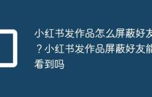 小红书发作品怎么屏蔽好友?小红书发作品屏蔽好友能看到吗