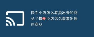 快手小店怎么看卖出去的商品？快手小店怎么查看出售的商品