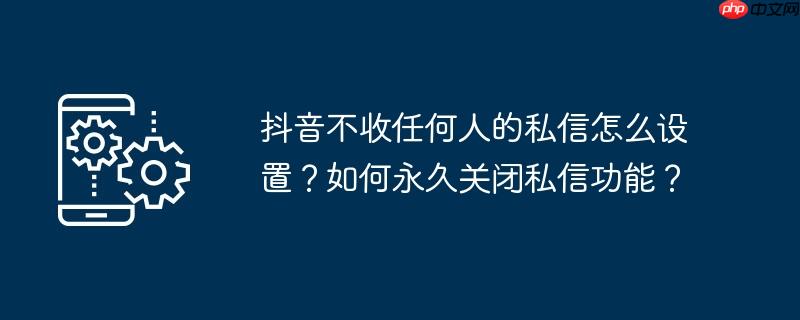 抖音不收任何人的私信怎么设置？如何永久关闭私信功能？
