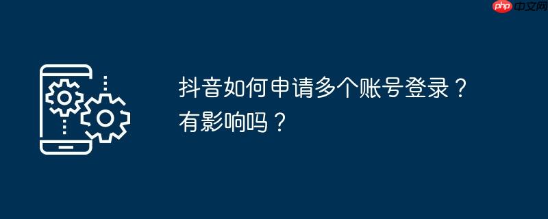 抖音如何申请多个账号登录？有影响吗？